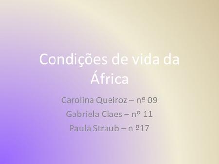 Condições de vida da África Carolina Queiroz – nº 09 Gabriela Claes – nº 11 Paula Straub – n º17.