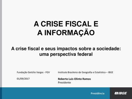 A CRISE FISCAL E A INFORMAÇÃO A crise fiscal e seus impactos sobre a sociedade: uma perspectiva federal Fundação Getúlio Vargas - FGV 01/09/2017 Instituto.