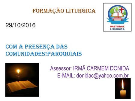 FORMAÇÃO LITURGICA 29/10/2016 Com a presença das comunidades!paroquiais Assessor: IRMÃ CARMEM DONIDA E-MAIL: donidac@yahoo.com.br.