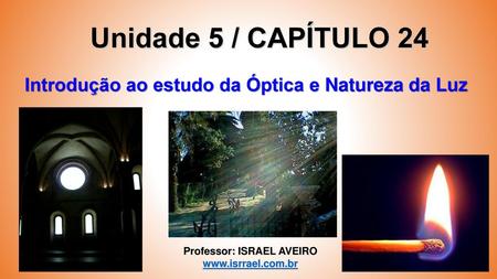 Unidade 5 / CAPÍTULO 24 Introdução ao estudo da Óptica e Natureza da Luz Professor: ISRAEL AVEIRO www.isrrael.com.br.