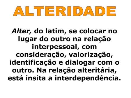 ALTERIDADE Alter, do latim, se colocar no lugar do outro na relação interpessoal, com consideração, valorização, identificação e dialogar com o outro.