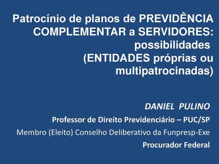 Patrocínio de planos de PREVIDÊNCIA COMPLEMENTAR a SERVIDORES: possibilidades  (ENTIDADES próprias ou multipatrocinadas) DANIEL PULINO Professor de.