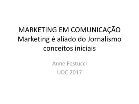 MARKETING EM COMUNICAÇÃO Marketing é aliado do Jornalismo conceitos iniciais Anne Festucci UDC 2017.