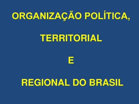 ORGANIZAÇÃO POLÍTICA, TERRITORIAL E REGIONAL DO BRASIL.
