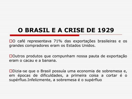 O BRASIL E A CRISE DE 1929 O café representava 71% das exportações brasileiras e os grandes compradores eram os Estados Unidos. Outros produtos que compunham.