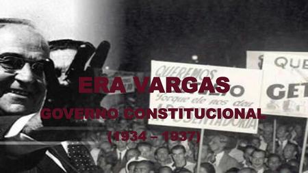 Era Vargas Governo Constitucional (1934 – 1937).