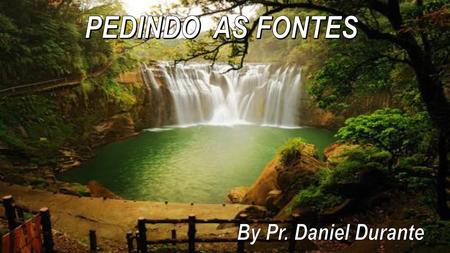 PEDINDO AS FONTES By Pr. Daniel Durante.