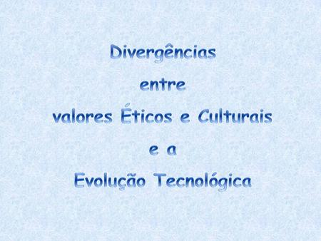Divergências entre valores Éticos e Culturais e a Evolução Tecnológica