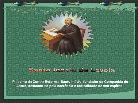 Santo Inácio de Loyola Paladino da Contra-Reforma. Santo Inácio, fundador da Companhia de Jesus, destacou-se pela coerência e radicalidade de seu espírito.