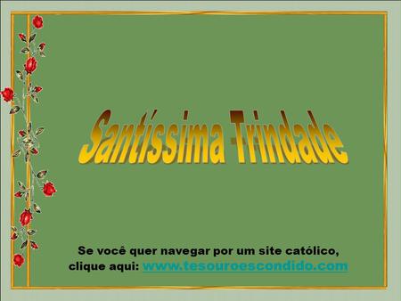 Santíssima Trindade Se você quer navegar por um site católico, clique aqui: www.tesouroescondido.com.