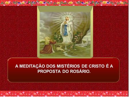 A MEDITAÇÃO DOS MISTÉRIOS DE CRISTO É A PROPOSTA DO ROSÁRIO.