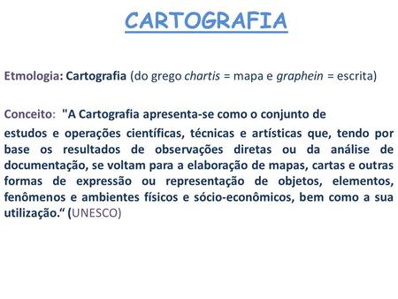 CARTOGRAFIA Etmologia: Cartografia (do grego chartis = mapa e graphein = escrita) Conceito: A Cartografia apresenta-se como o conjunto de estudos e operações.