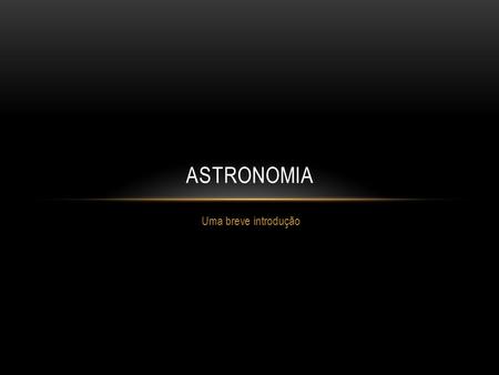 Astronomia Uma breve introdução.