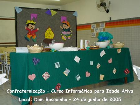 Confraternização – Curso Informática para Idade Ativa Local: Dom Bosquinho – 24 de junho de 2005.