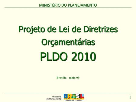 MINISTÉRIO DO PLANEJAMENTO 1 Projeto de Lei de Diretrizes Orçamentárias PLDO 2010 MINISTÉRIO DO PLANEJAMENTO Brasília - maio/09.