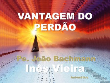 VANTAGEM DO PERDÃO Pe. João Bachmann Inês Vieira Automático.