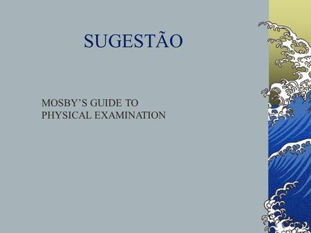 SUGESTÃO MOSBY’S GUIDE TO PHYSICAL EXAMINATION.