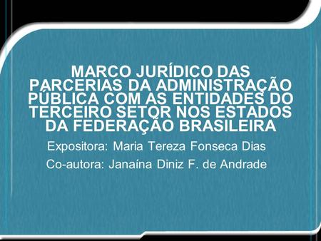 MARCO JURÍDICO DAS PARCERIAS DA ADMINISTRAÇÃO PÚBLICA COM AS ENTIDADES DO TERCEIRO SETOR NOS ESTADOS DA FEDERAÇÃO BRASILEIRA Expositora: Maria Tereza Fonseca.