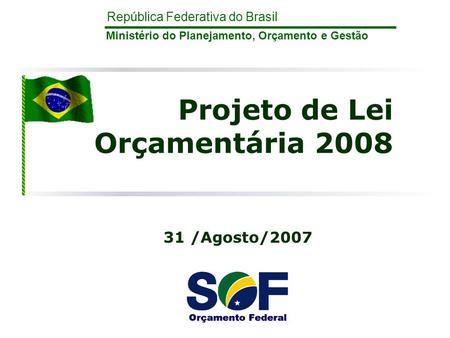 República Federativa do Brasil Ministério do Planejamento, Orçamento e Gestão Projeto de Lei Orçamentária 2008 31 /Agosto/2007.