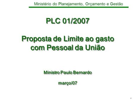 1 Ministério do Planejamento, Orçamento e Gestão PLC 01/2007 Proposta de Limite ao gasto com Pessoal da União Ministro Paulo Bernardo março/07.