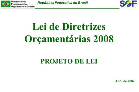 República Federativa do Brasil Lei de Diretrizes Orçamentárias 2008 PROJETO DE LEI Abril de 2007.