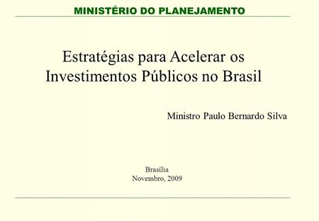 MINISTÉRIO DO PLANEJAMENTO Estratégias para Acelerar os Investimentos Públicos no Brasil Ministro Paulo Bernardo Silva Brasília Novembro, 2009.