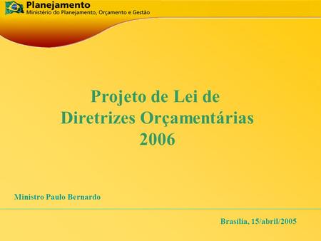 Projeto de Lei de Diretrizes Orçamentárias 2006 Brasília, 15/abril/2005 Ministro Paulo Bernardo.