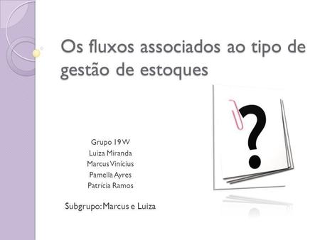Os fluxos associados ao tipo de gestão de estoques Grupo 19 W Luiza Miranda Marcus Vinícius Pamella Ayres Patrícia Ramos Subgrupo: Marcus e Luiza.