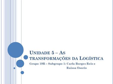 U NIDADE 5 – A S TRANSFORMAÇÕES DA L OGÍSTICA Grupo 19R – Subgrupo 1: Carla Borges Reis e Raissa Osorio.