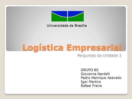 Logística Empresarial Perguntas da Unidade 3 Universidade de Brasília GRUPO 8G Giovanna Nardelli Pedro Henrique Azevedo Igor Martins Rafael Freire.