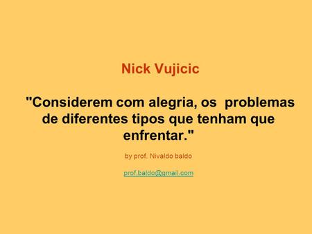 Nick Vujicic Considerem com alegria, os problemas de diferentes tipos que tenham que enfrentar. by prof. Nivaldo baldo prof.baldo@gmail.com.