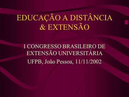 EDUCAÇÃO A DISTÂNCIA & EXTENSÃO I CONGRESSO BRASILEIRO DE EXTENSÃO UNIVERSITÁRIA UFPB, João Pessoa, 11/11/2002.
