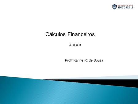 Cálculos Financeiros AULA 3 Profª Karine R. de Souza .