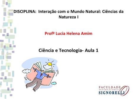 DISCIPLINA: Interação com o Mundo Natural: Ciências da Natureza I Profª Lucia Helena Amim Ciência e Tecnologia- Aula 1.