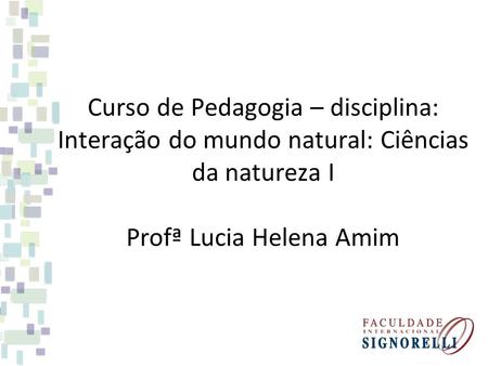 Curso de Pedagogia – disciplina: Interação do mundo natural: Ciências da natureza I Profª Lucia Helena Amim.