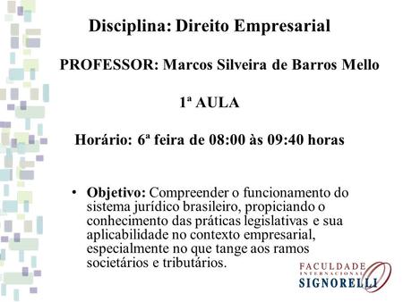 Disciplina: Direito Empresarial PROFESSOR: Marcos Silveira de Barros Mello 1ª AULA Horário: 6ª feira de 08:00 às 09:40 horas Objetivo: Compreender.