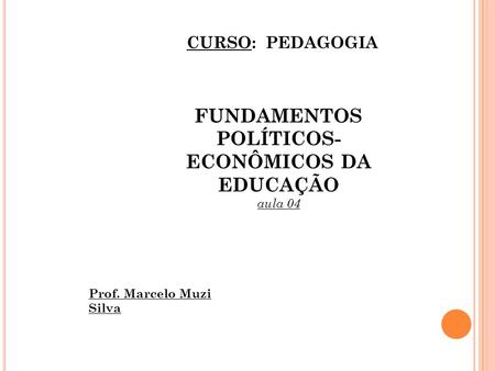 FUNDAMENTOS POLÍTICOS- ECONÔMICOS DA EDUCAÇÃO aula 04 CURSO: PEDAGOGIA Prof. Marcelo Muzi Silva.