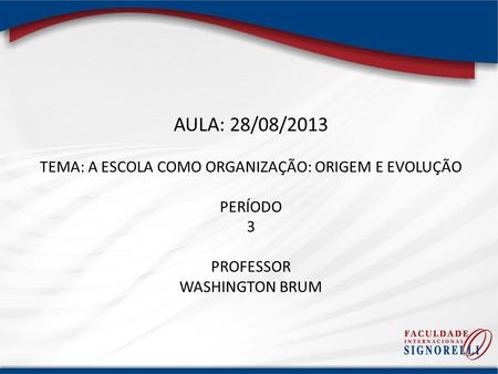 AULA: 28/08/2013 TEMA: A ESCOLA COMO ORGANIZAÇÃO: ORIGEM E EVOLUÇÃO PERÍODO 3 PROFESSOR WASHINGTON BRUM.