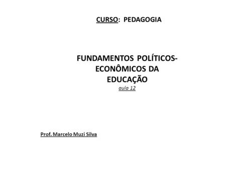 FUNDAMENTOS POLÍTICOS- ECONÔMICOS DA EDUCAÇÃO aula 12 CURSO: PEDAGOGIA Prof. Marcelo Muzi Silva.