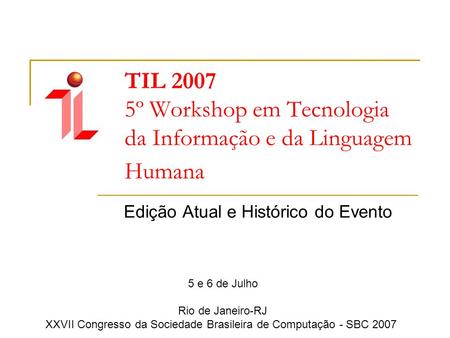 TIL 2007 5º Workshop em Tecnologia da Informação e da Linguagem Humana Edição Atual e Histórico do Evento 5 e 6 de Julho Rio de Janeiro-RJ XXVII Congresso.