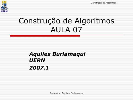 Construção de Algoritmos Professor: Aquiles Burlamaqui Construção de Algoritmos AULA 07 Aquiles Burlamaqui UERN 2007.1.