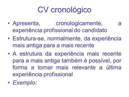 CV cronológico Apresenta, cronologicamente, a experiência profissional do candidato Estrutura-se, normalmente, da experiência mais antiga para a mais recente.