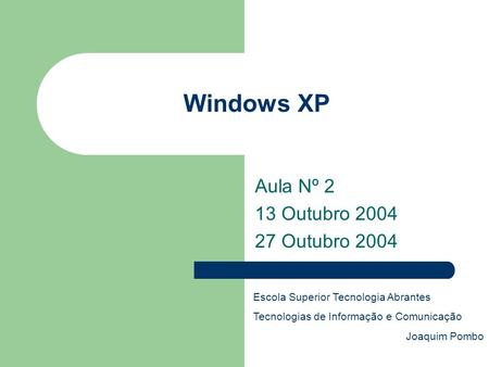 Windows XP Aula Nº 2 13 Outubro 2004 27 Outubro 2004 Escola Superior Tecnologia Abrantes Tecnologias de Informação e Comunicação Joaquim Pombo.