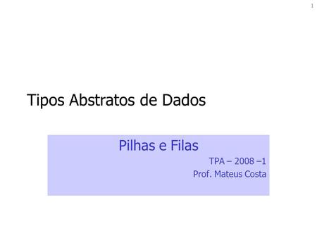 1 Tipos Abstratos de Dados Pilhas e Filas TPA – 2008 –1 Prof. Mateus Costa.
