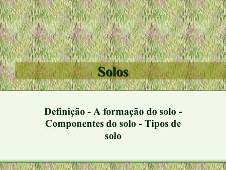 Definição - A formação do solo - Componentes do solo - Tipos de solo