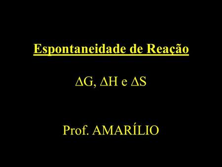 Espontaneidade de Reação G, H e S Prof. AMARÍLIO
