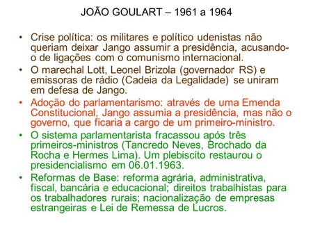 JOÃO GOULART – 1961 a 1964 Crise política: os militares e político udenistas não queriam deixar Jango assumir a presidência, acusando-o de ligações com.