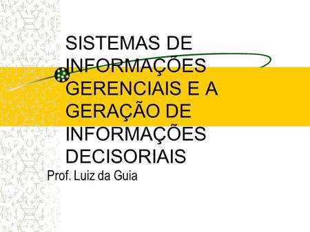 SISTEMAS DE INFORMAÇÕES GERENCIAIS E A GERAÇÃO DE INFORMAÇÕES DECISORIAIS Prof. Luiz da Guia.