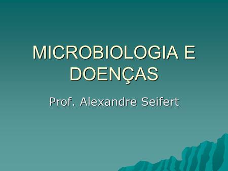 MICROBIOLOGIA E DOENÇAS Prof. Alexandre Seifert. Introdução Nós não estamos sozinhos! Existe ao nosso redor ou até mesmo dentro de nós um fascinante microuniverso.