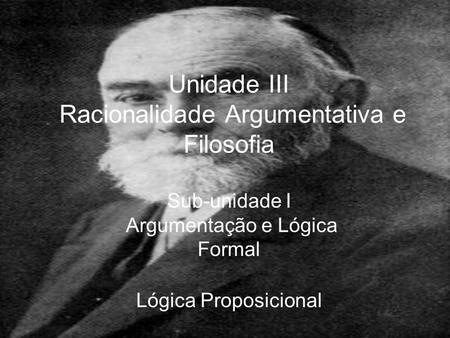 Unidade III Racionalidade Argumentativa e Filosofia Sub-unidade I Argumentação e Lógica Formal Lógica Proposicional.
